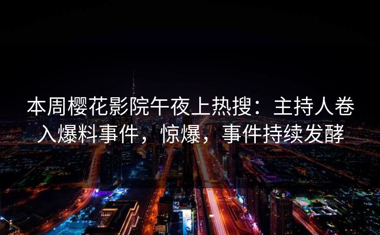 本周樱花影院午夜上热搜：主持人卷入爆料事件，惊爆，事件持续发酵