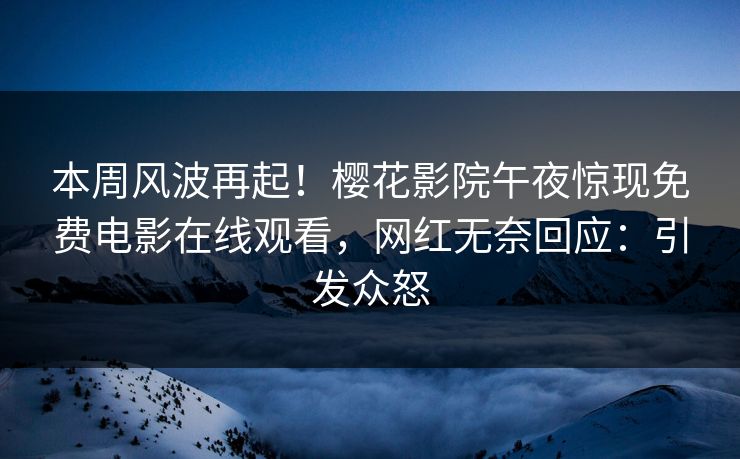 本周风波再起！樱花影院午夜惊现免费电影在线观看，网红无奈回应：引发众怒