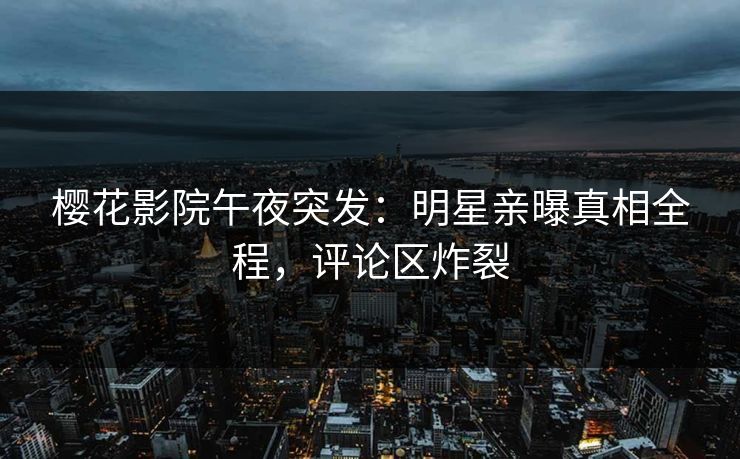 樱花影院午夜突发：明星亲曝真相全程，评论区炸裂