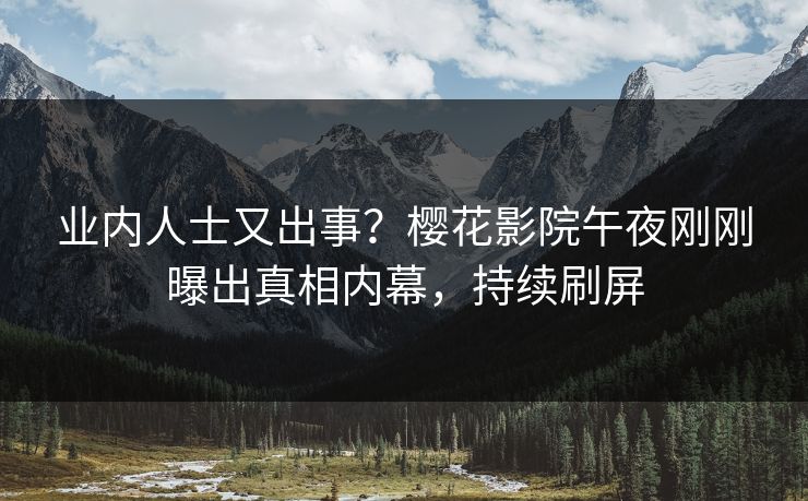 业内人士又出事？樱花影院午夜刚刚曝出真相内幕，持续刷屏
