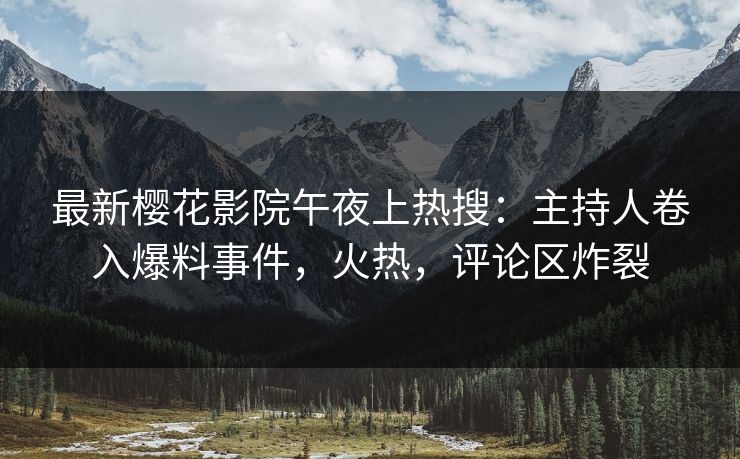 最新樱花影院午夜上热搜：主持人卷入爆料事件，火热，评论区炸裂