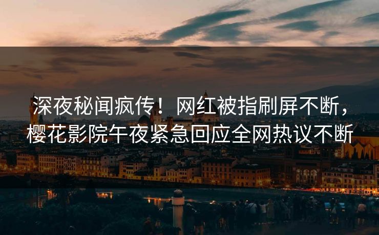 深夜秘闻疯传！网红被指刷屏不断，樱花影院午夜紧急回应全网热议不断