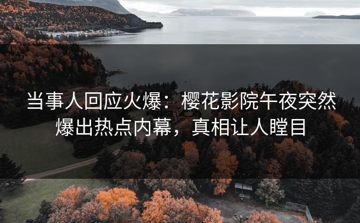 当事人回应火爆：樱花影院午夜突然爆出热点内幕，真相让人瞠目