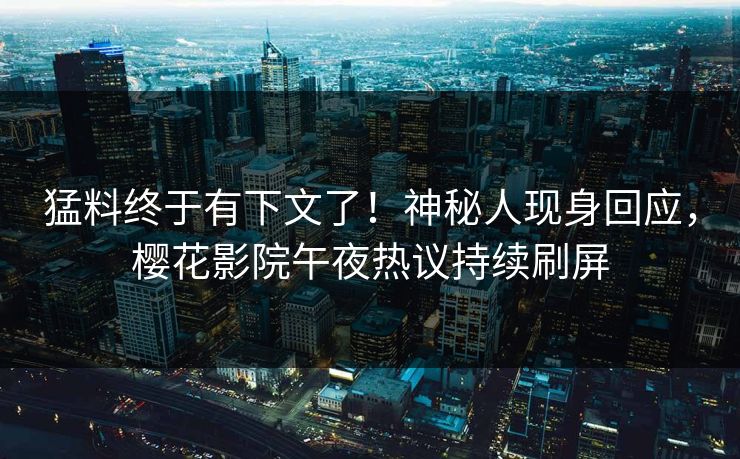 猛料终于有下文了！神秘人现身回应，樱花影院午夜热议持续刷屏