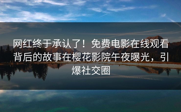 网红终于承认了！免费电影在线观看背后的故事在樱花影院午夜曝光，引爆社交圈