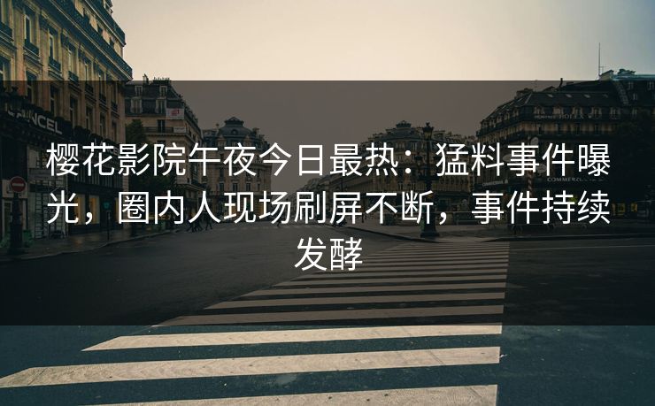 樱花影院午夜今日最热：猛料事件曝光，圈内人现场刷屏不断，事件持续发酵