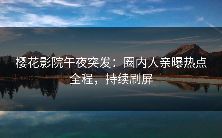 樱花影院午夜突发：圈内人亲曝热点全程，持续刷屏