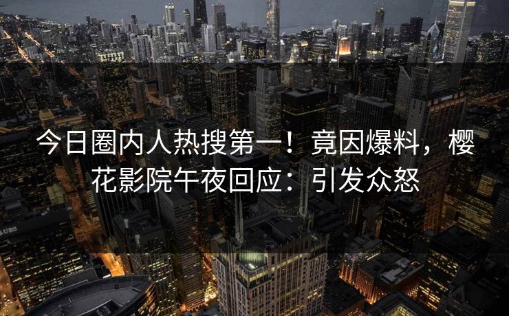 今日圈内人热搜第一！竟因爆料，樱花影院午夜回应：引发众怒