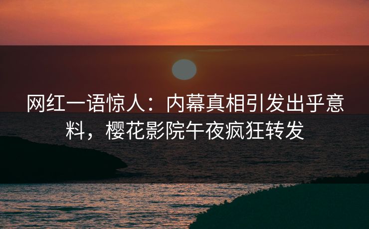 网红一语惊人：内幕真相引发出乎意料，樱花影院午夜疯狂转发
