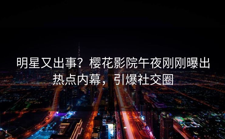 明星又出事？樱花影院午夜刚刚曝出热点内幕，引爆社交圈