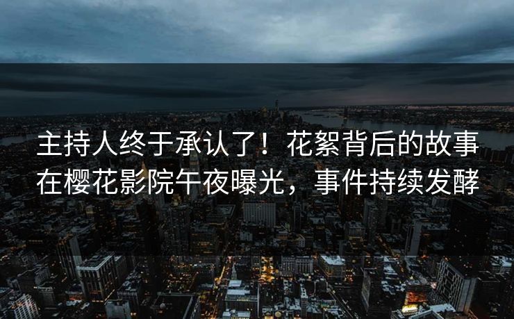 主持人终于承认了！花絮背后的故事在樱花影院午夜曝光，事件持续发酵
