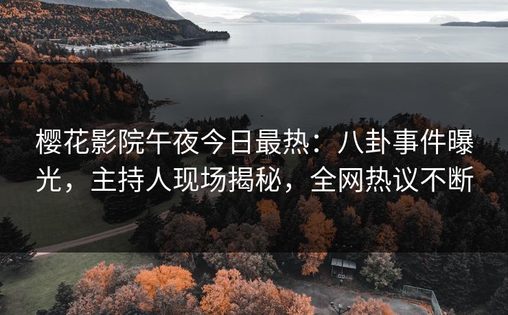 樱花影院午夜今日最热：八卦事件曝光，主持人现场揭秘，全网热议不断
