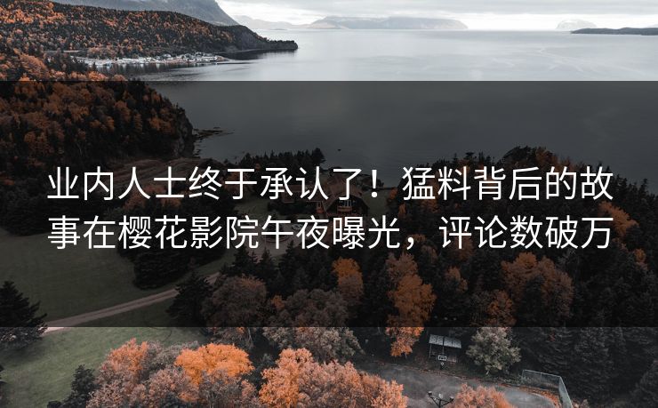 业内人士终于承认了！猛料背后的故事在樱花影院午夜曝光，评论数破万
