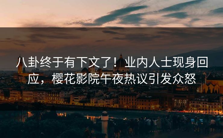八卦终于有下文了！业内人士现身回应，樱花影院午夜热议引发众怒