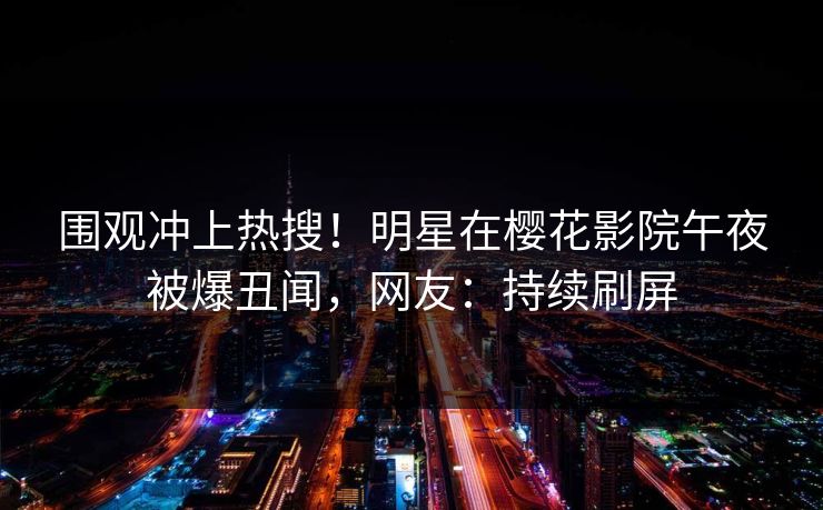 围观冲上热搜！明星在樱花影院午夜被爆丑闻，网友：持续刷屏