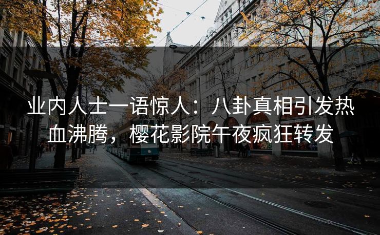 业内人士一语惊人：八卦真相引发热血沸腾，樱花影院午夜疯狂转发