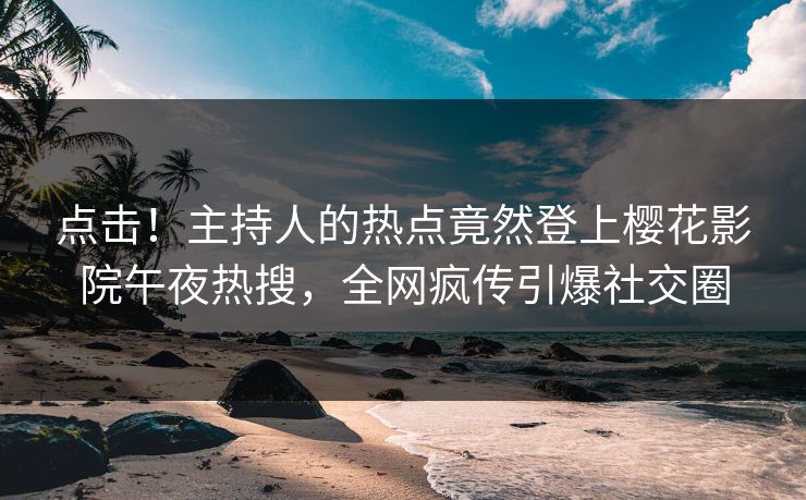 点击！主持人的热点竟然登上樱花影院午夜热搜，全网疯传引爆社交圈