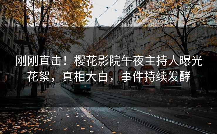 刚刚直击！樱花影院午夜主持人曝光花絮，真相大白，事件持续发酵