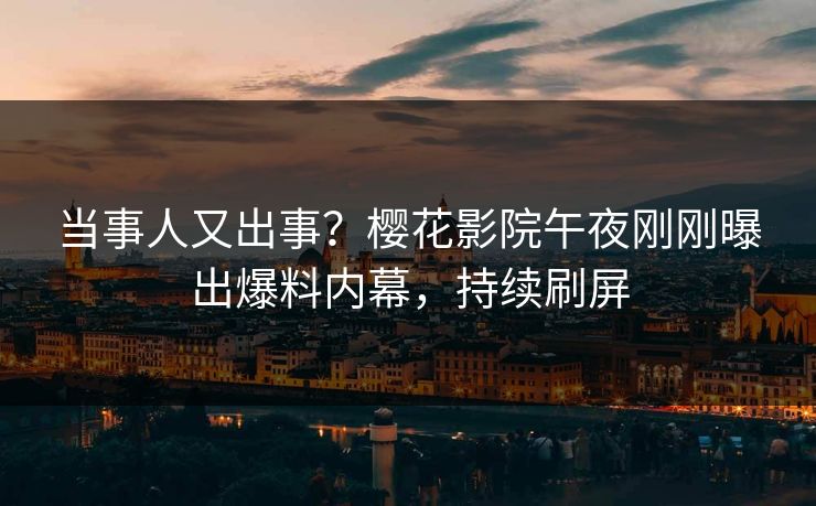 当事人又出事？樱花影院午夜刚刚曝出爆料内幕，持续刷屏