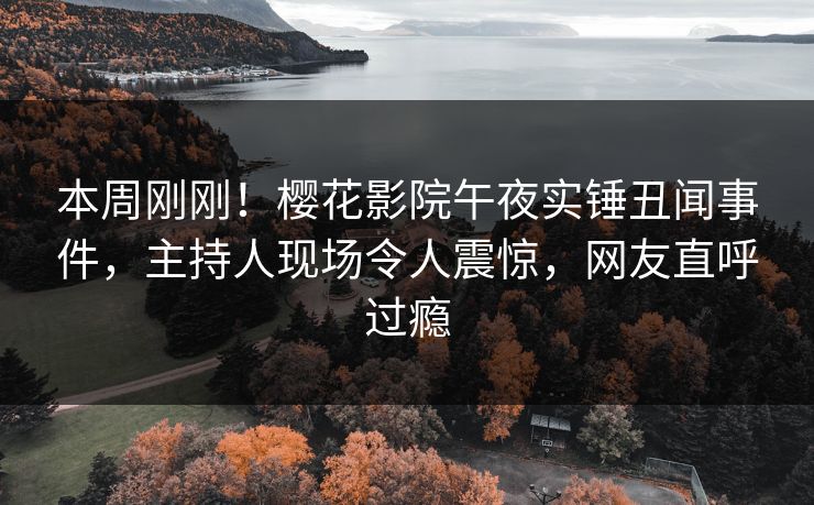 本周刚刚！樱花影院午夜实锤丑闻事件，主持人现场令人震惊，网友直呼过瘾
