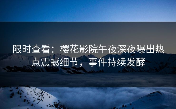 限时查看：樱花影院午夜深夜曝出热点震撼细节，事件持续发酵