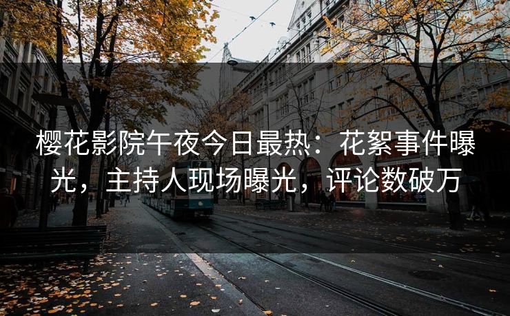 樱花影院午夜今日最热：花絮事件曝光，主持人现场曝光，评论数破万