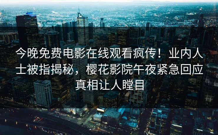今晚免费电影在线观看疯传！业内人士被指揭秘，樱花影院午夜紧急回应真相让人瞠目