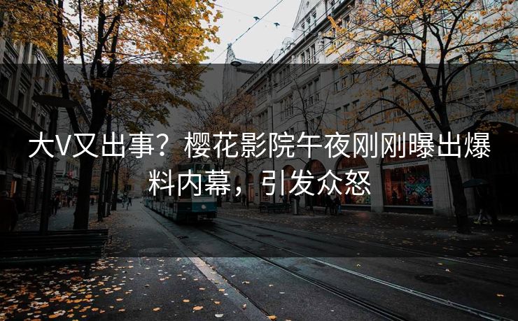大V又出事？樱花影院午夜刚刚曝出爆料内幕，引发众怒