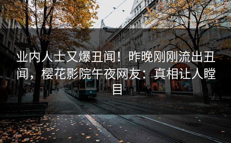 业内人士又爆丑闻！昨晚刚刚流出丑闻，樱花影院午夜网友：真相让人瞠目
