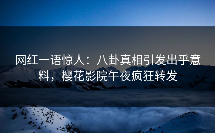 网红一语惊人：八卦真相引发出乎意料，樱花影院午夜疯狂转发