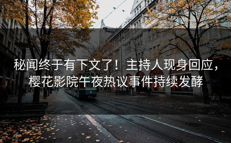 秘闻终于有下文了！主持人现身回应，樱花影院午夜热议事件持续发酵