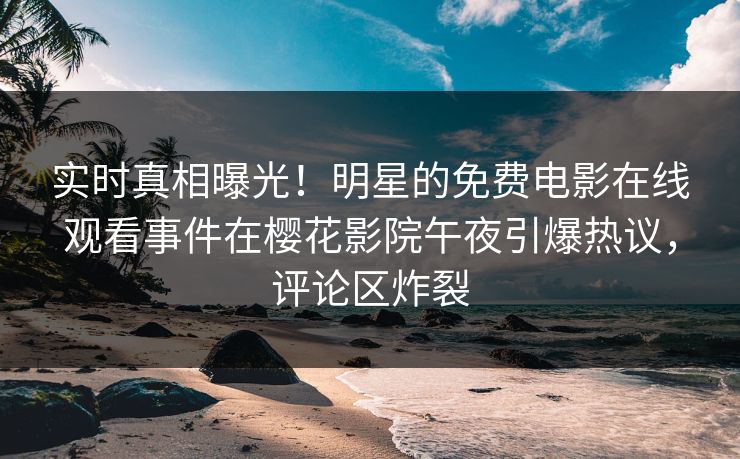 实时真相曝光！明星的免费电影在线观看事件在樱花影院午夜引爆热议，评论区炸裂