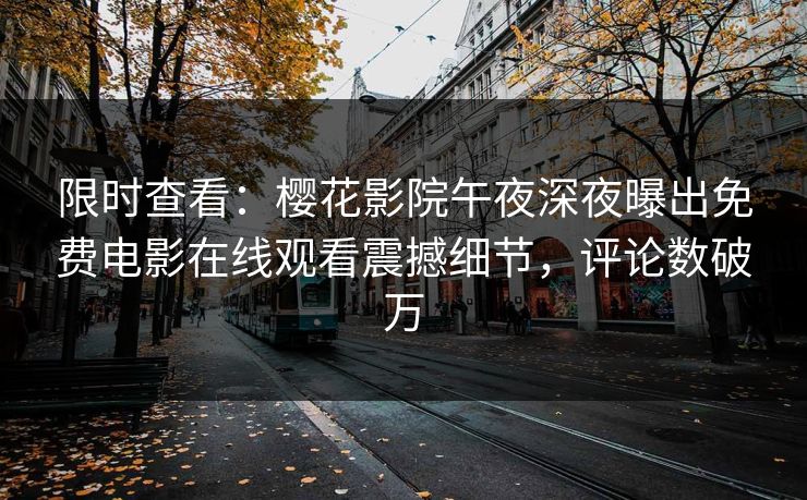 限时查看：樱花影院午夜深夜曝出免费电影在线观看震撼细节，评论数破万