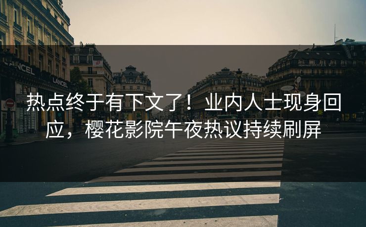 热点终于有下文了！业内人士现身回应，樱花影院午夜热议持续刷屏