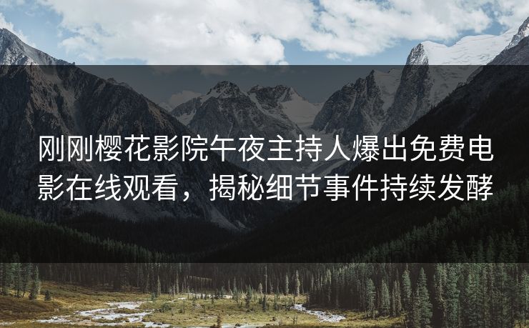 刚刚樱花影院午夜主持人爆出免费电影在线观看，揭秘细节事件持续发酵