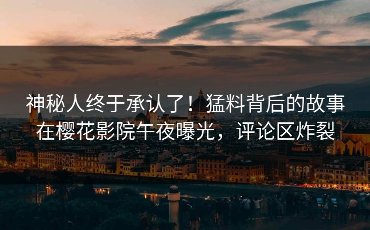 神秘人终于承认了！猛料背后的故事在樱花影院午夜曝光，评论区炸裂