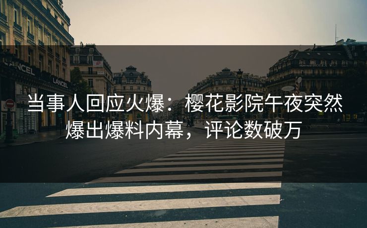 当事人回应火爆：樱花影院午夜突然爆出爆料内幕，评论数破万