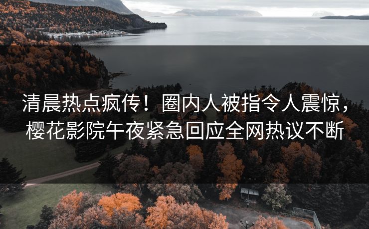 清晨热点疯传！圈内人被指令人震惊，樱花影院午夜紧急回应全网热议不断