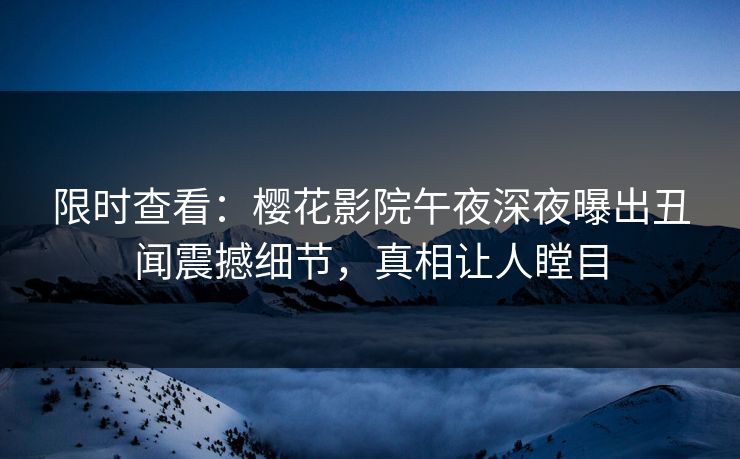 限时查看：樱花影院午夜深夜曝出丑闻震撼细节，真相让人瞠目