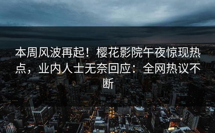 本周风波再起！樱花影院午夜惊现热点，业内人士无奈回应：全网热议不断