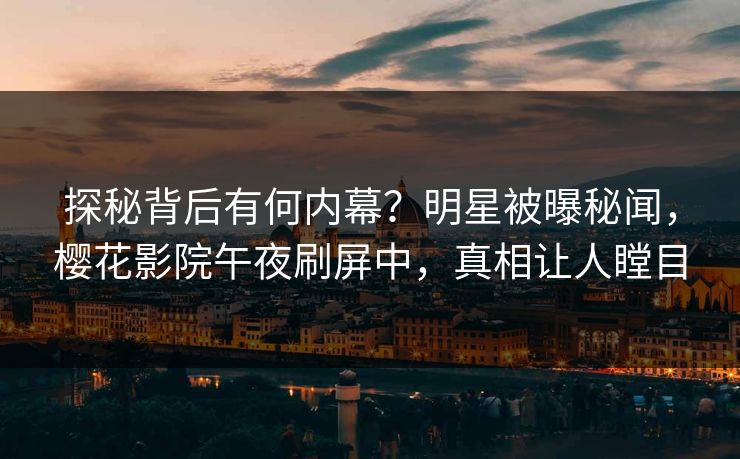 探秘背后有何内幕？明星被曝秘闻，樱花影院午夜刷屏中，真相让人瞠目