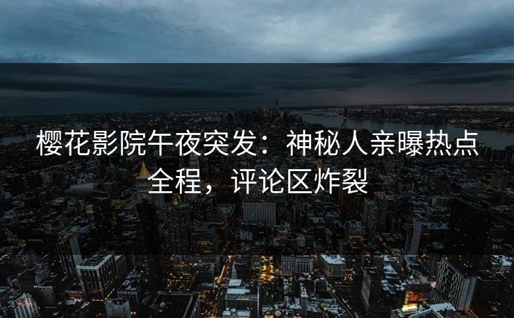 樱花影院午夜突发：神秘人亲曝热点全程，评论区炸裂