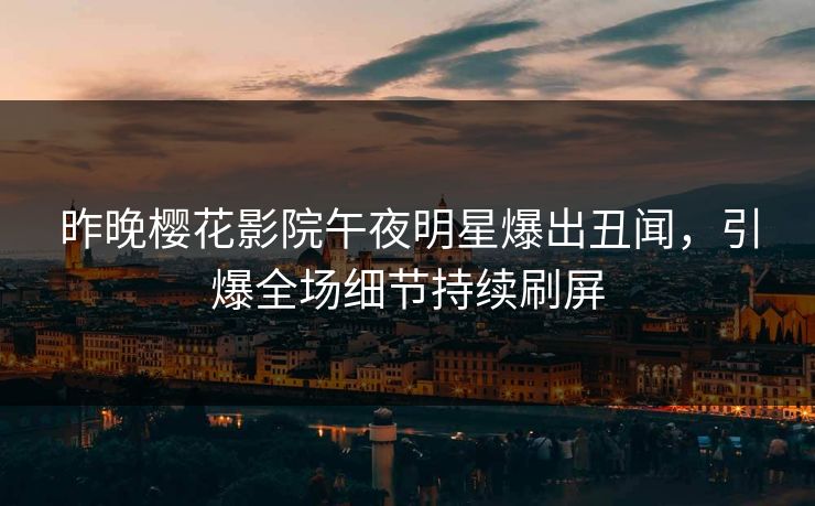 昨晚樱花影院午夜明星爆出丑闻，引爆全场细节持续刷屏