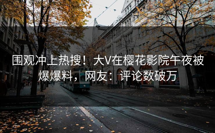 围观冲上热搜！大V在樱花影院午夜被爆爆料，网友：评论数破万