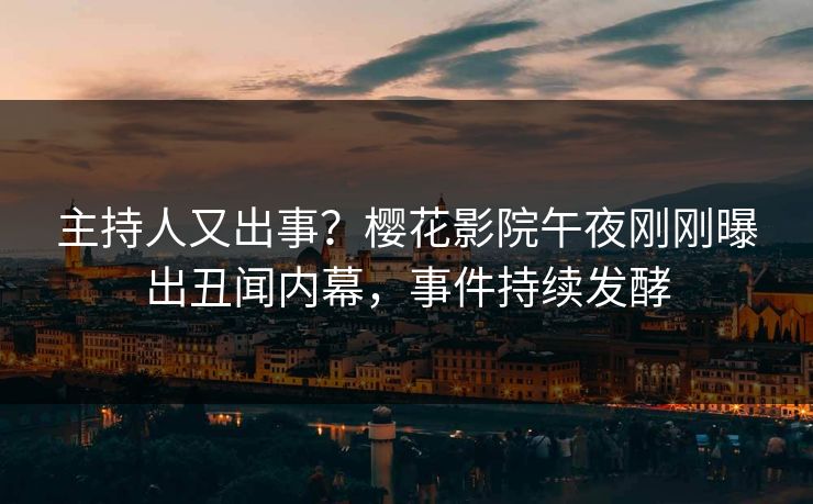 主持人又出事？樱花影院午夜刚刚曝出丑闻内幕，事件持续发酵