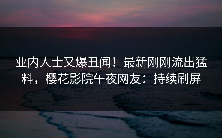 业内人士又爆丑闻！最新刚刚流出猛料，樱花影院午夜网友：持续刷屏