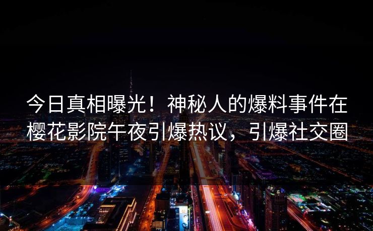 今日真相曝光！神秘人的爆料事件在樱花影院午夜引爆热议，引爆社交圈