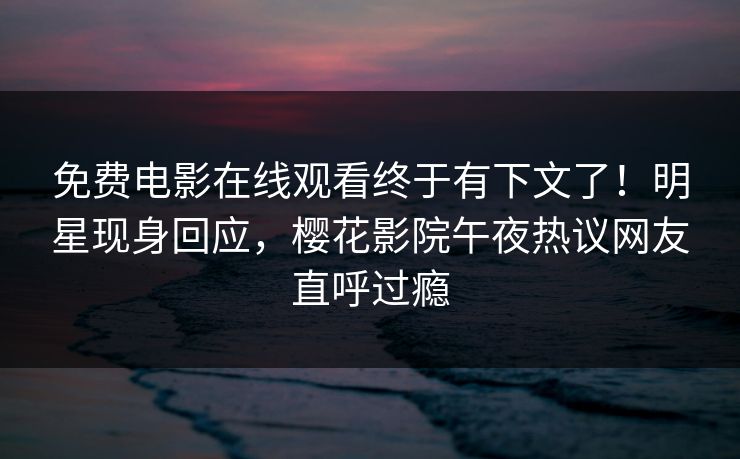 免费电影在线观看终于有下文了！明星现身回应，樱花影院午夜热议网友直呼过瘾