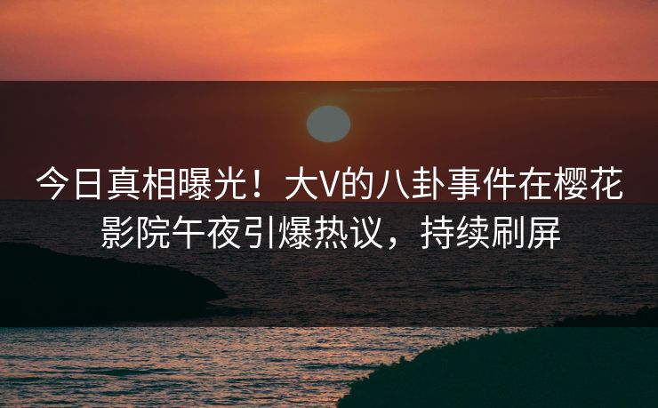 今日真相曝光！大V的八卦事件在樱花影院午夜引爆热议，持续刷屏