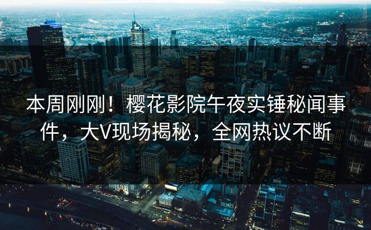 本周刚刚！樱花影院午夜实锤秘闻事件，大V现场揭秘，全网热议不断